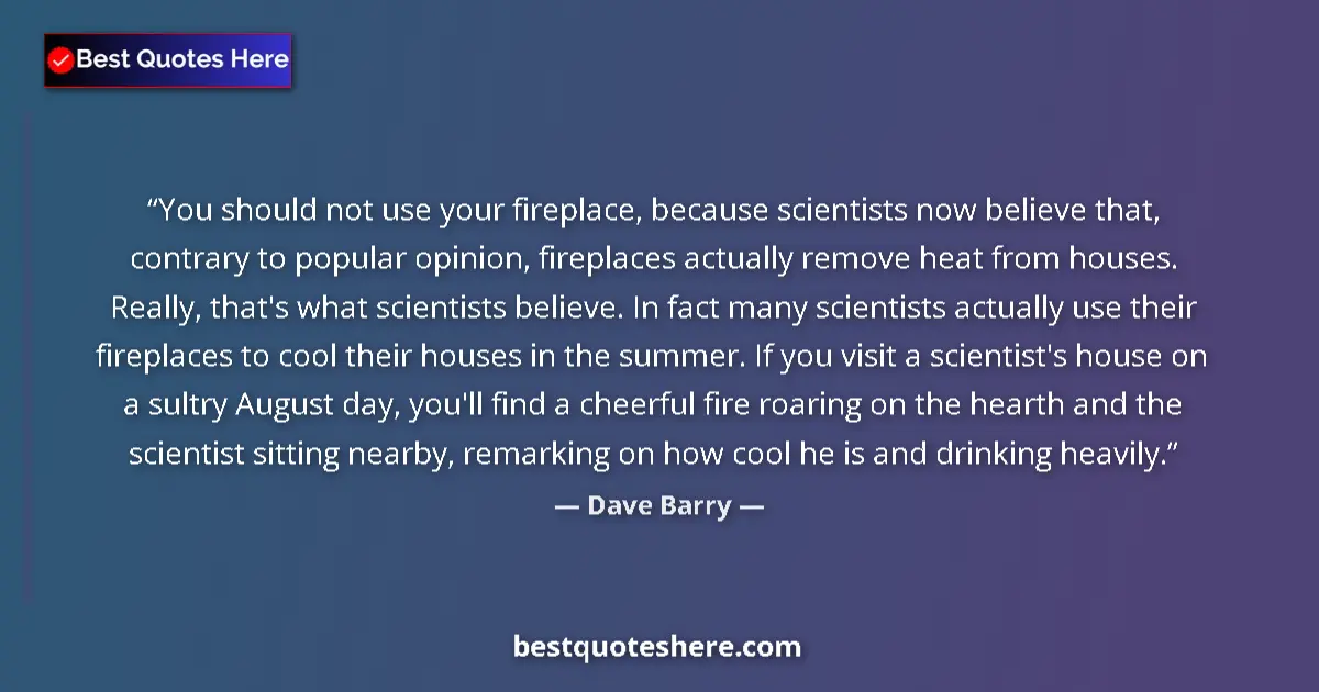 Quote by Dave Barry: You should not use your fireplace, because scienti