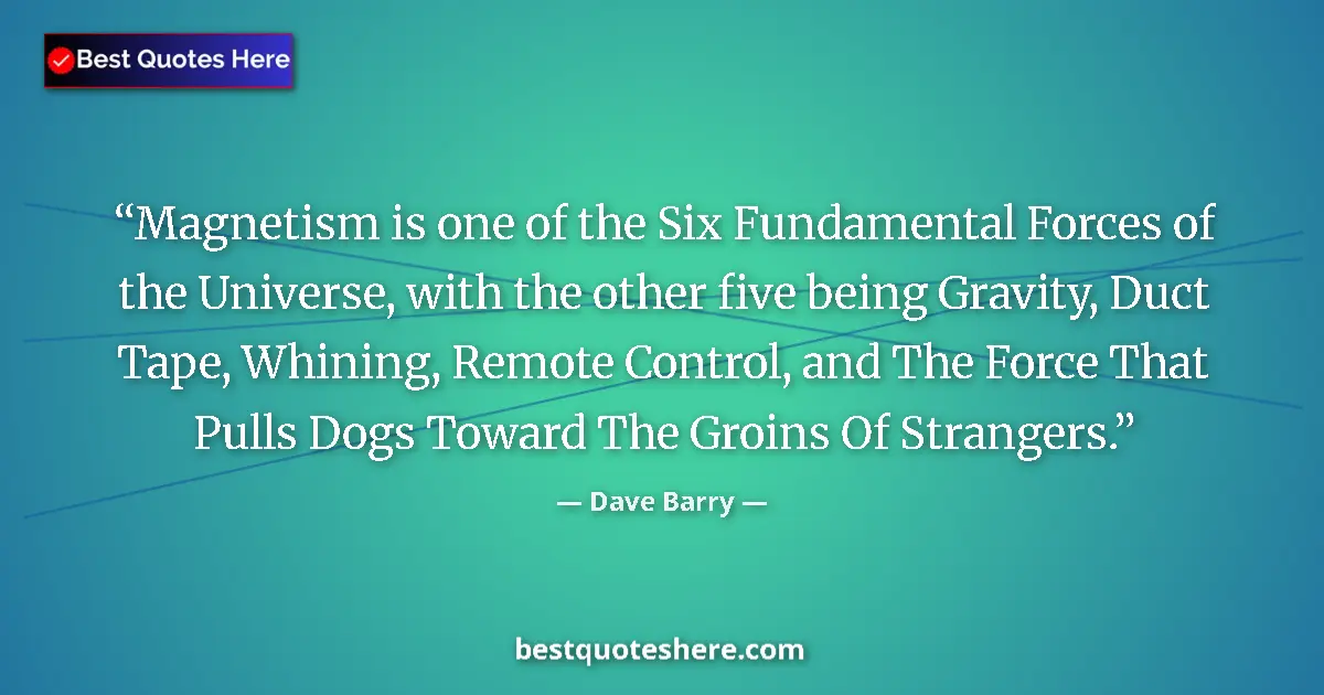 Image for the quote by Dave Barry: Magnetism is one of the Six Fundamental Forces of the Universe, with the other five being Gravity, D...
