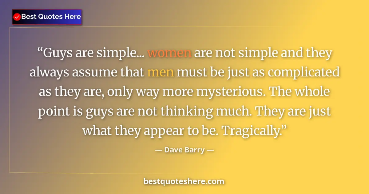 Quote by Dave Barry: Guys are simple... women are not simple and they always assume that men must be just as complicated ...