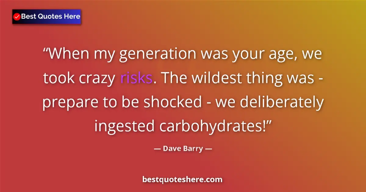 Quote by Dave Barry: When my generation was your age, we took crazy risks. The wildest thing was - prepare to be shocked ...