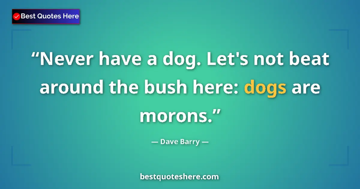 Quote by Dave Barry: Never have a dog. Let's not beat around the bush here: dogs are morons....
