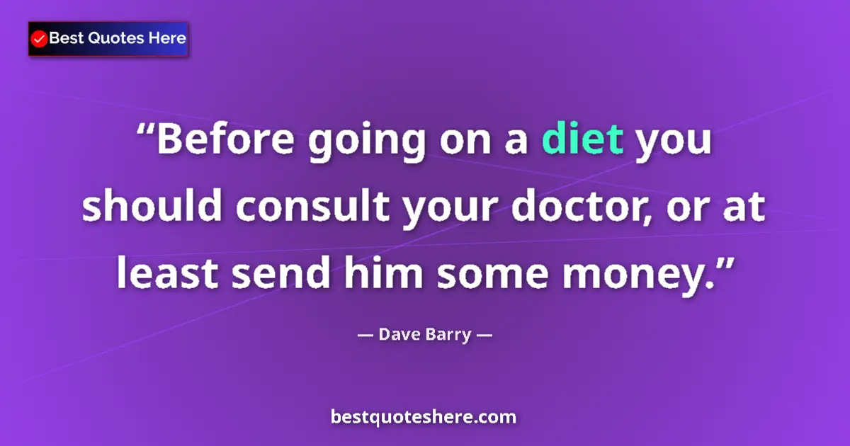Quote by Dave Barry: Before going on a diet you should consult your doctor, or at least send him some money....