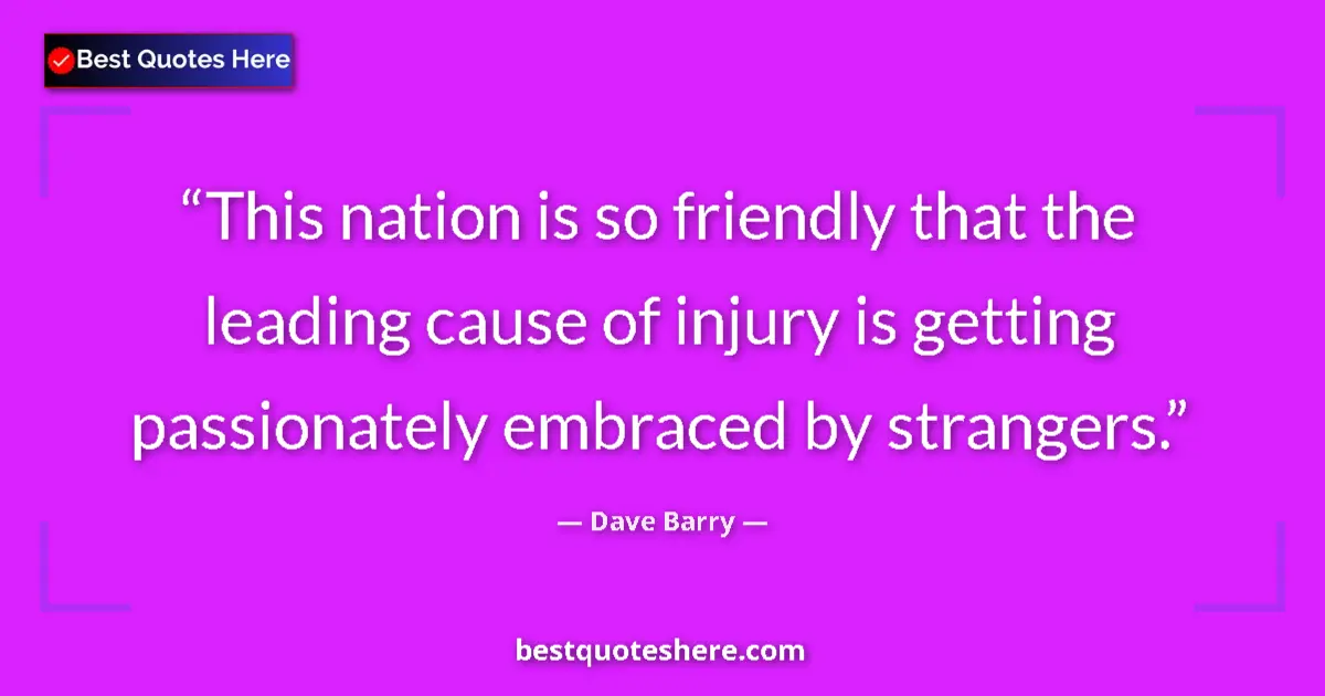 Quote by Dave Barry: This nation is so friendly that the leading cause
