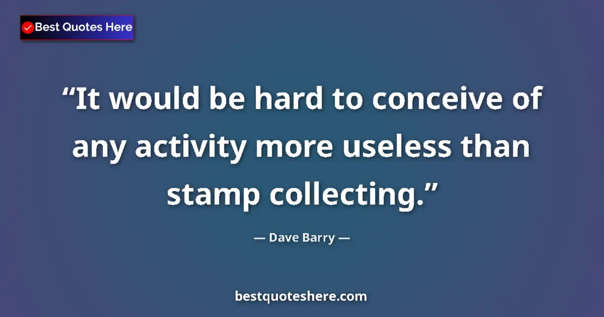 Quote by Dave Barry: It would be hard to conceive of any activity more useless than stamp collecting....