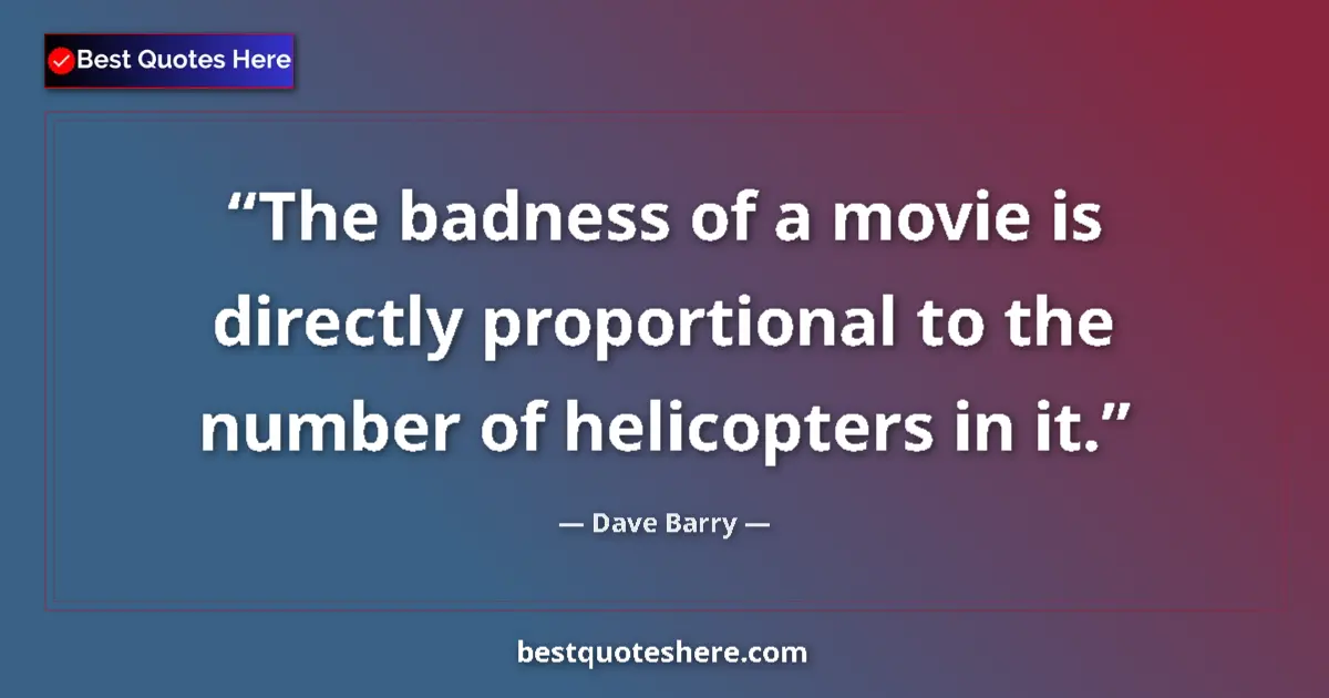 Quote by Dave Barry: The badness of a movie is directly proportional to the number of helicopters in it....