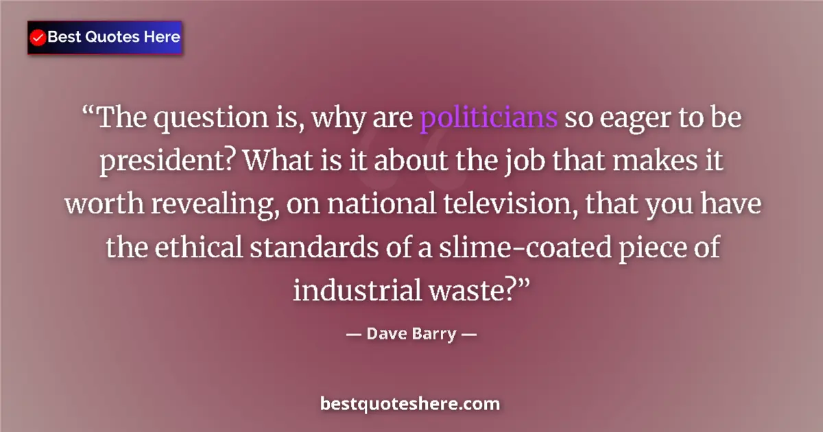 Quote by Dave Barry: The question is, why are politicians so eager to be president? What is it about the job that makes i...