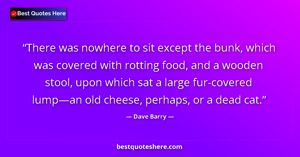 Quote by Dave Barry: There was nowhere to sit except the bunk, which was covered with rotting food, and a wooden stool, u...