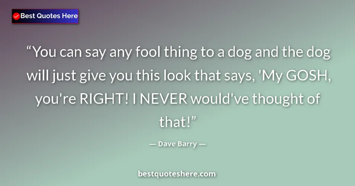 Image for the quote by Dave Barry: You can say any fool thing to a dog and the dog will just give you this look that says, 'My GOSH, yo...