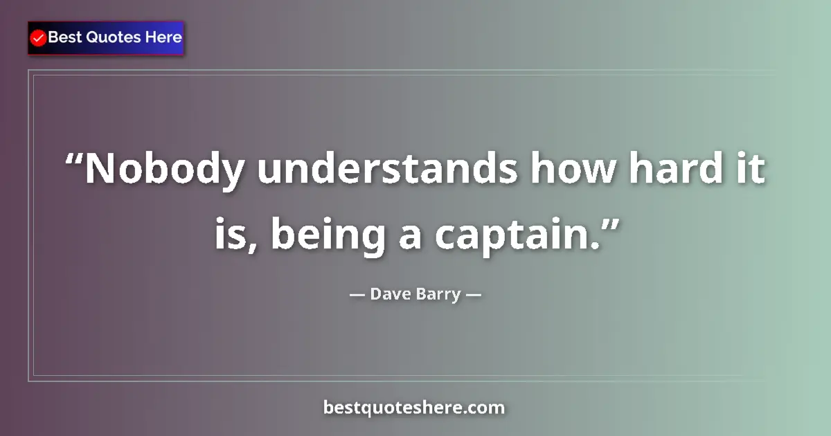 Quote by Dave Barry: Nobody understands how hard it is, being a captain