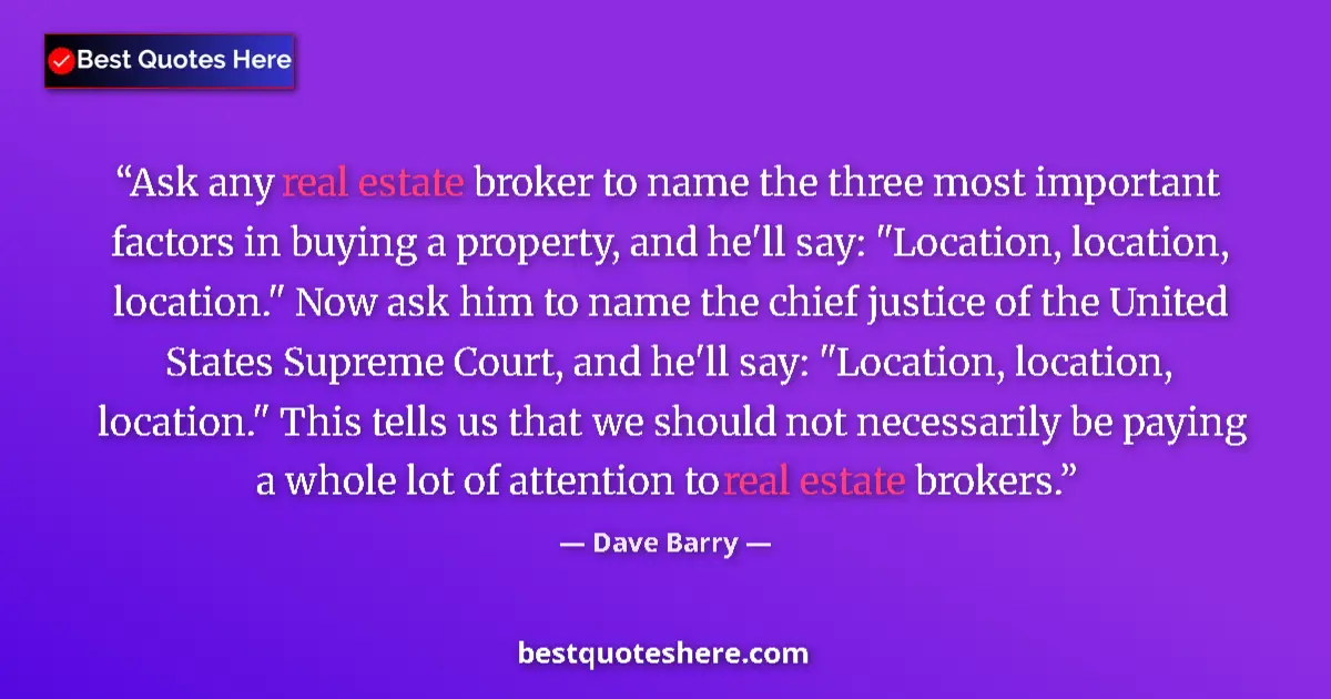 Quote by Dave Barry: Ask any real estate broker to name the three most important factors in buying a property, and he'll ...