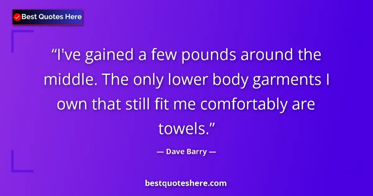 Quote by Dave Barry: I've gained a few pounds around the middle. The only lower body garments I own that still fit me com...