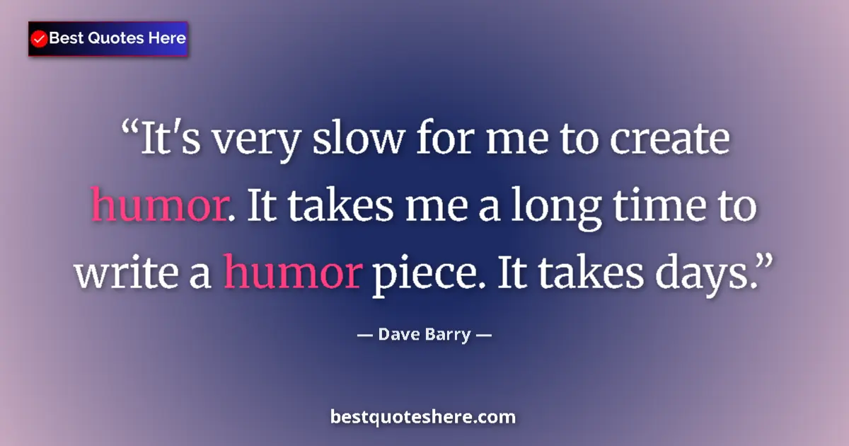 Quote by Dave Barry: It's very slow for me to create humor. It takes me a long time to write a humor piece. It takes days...
