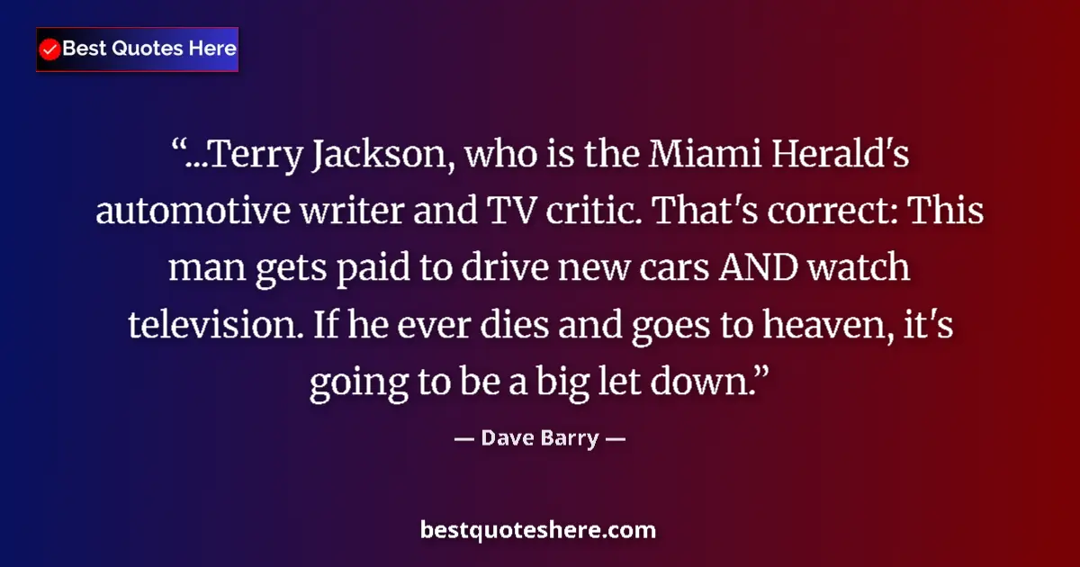 Image for the quote by Dave Barry: ...Terry Jackson, who is the Miami Herald's automotive writer and TV critic. That's correct: This ma...