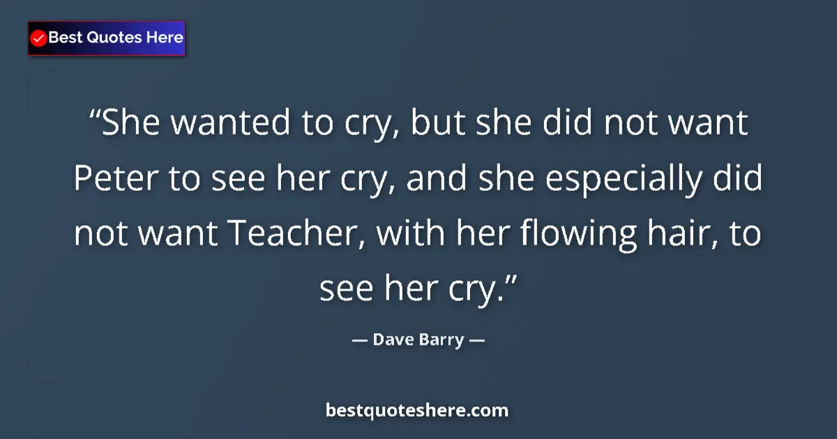 Quote by Dave Barry: She wanted to cry, but she did not want Peter to see her cry, and she especially did not want Teache...