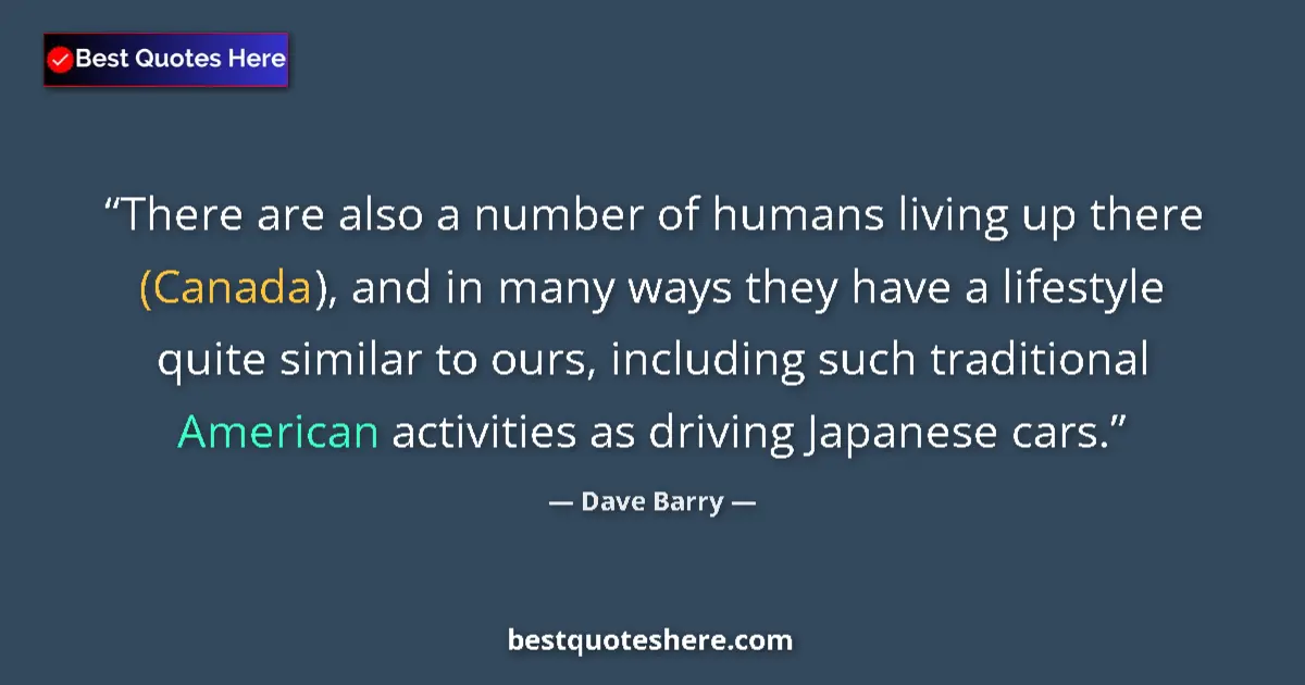 Quote by Dave Barry: There are also a number of humans living up there (Canada), and in many ways they have a lifestyle q...