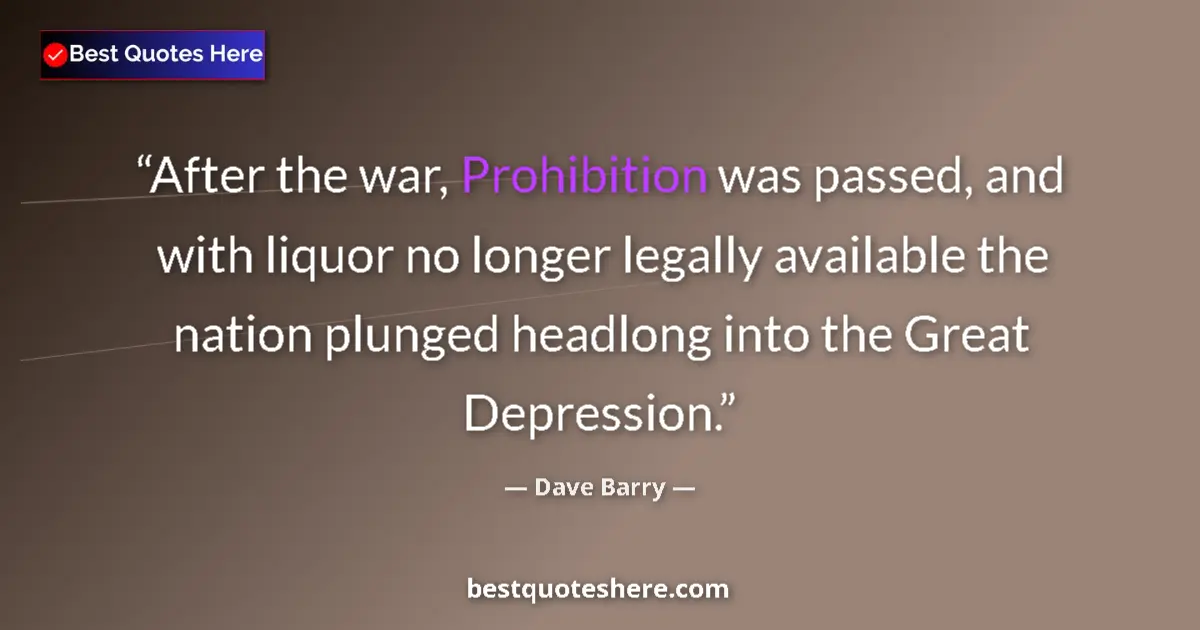 Quote by Dave Barry: After the war, Prohibition was passed, and with liquor no longer legally available the nation plunge...
