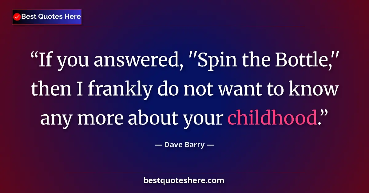 Image for the quote by Dave Barry: If you answered, ''Spin the Bottle,'' then I frankly do not want to know any more about your childho...