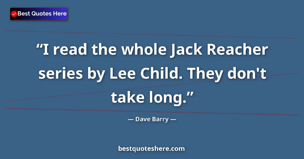 Quote by Dave Barry: I read the whole Jack Reacher series by Lee Child. They don't take long....