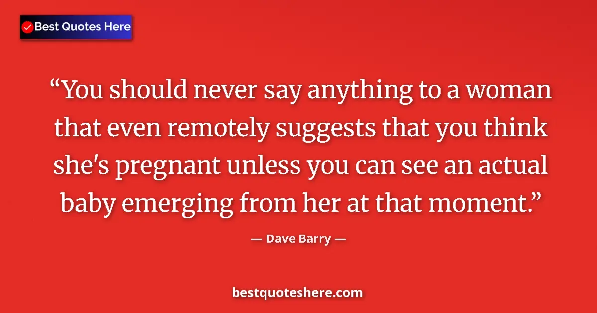 Quote by Dave Barry: You should never say anything to a woman that even remotely suggests that you think she's pregnant u...
