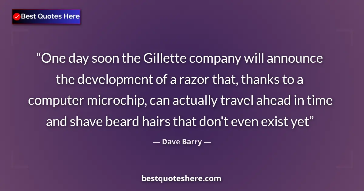 Quote by Dave Barry: One day soon the Gillette company will announce the development of a razor that, thanks to a compute...