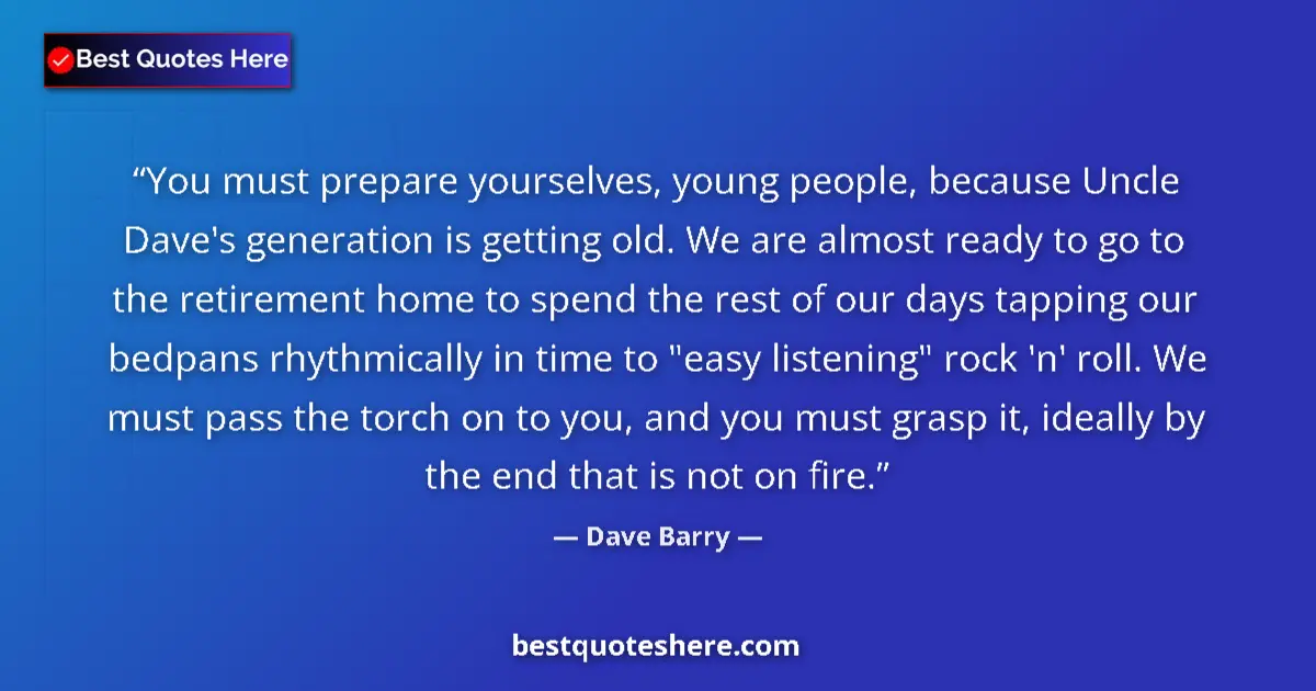 Quote by Dave Barry: You must prepare yourselves, young people, because Uncle Dave's generation is getting old. We are al...