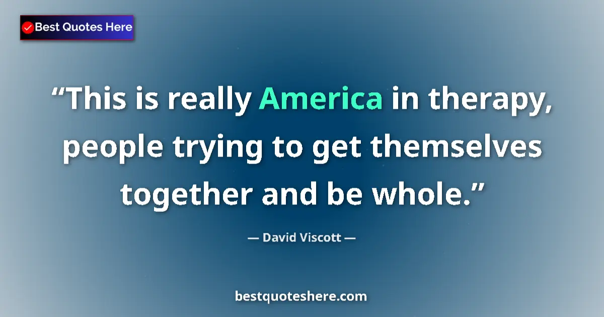 Quote by David Viscott: This is really America in therapy, people trying to get themselves together and be whole....