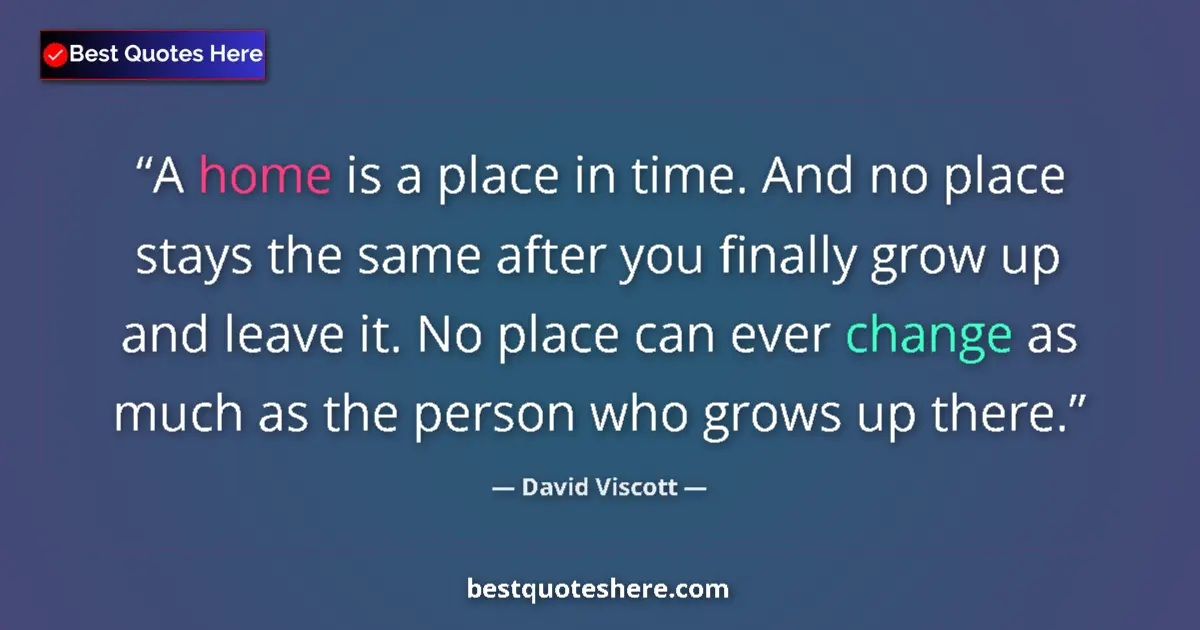 Quote by David Viscott: A home is a place in time. And no place stays the same after you finally grow up and leave it. No pl...