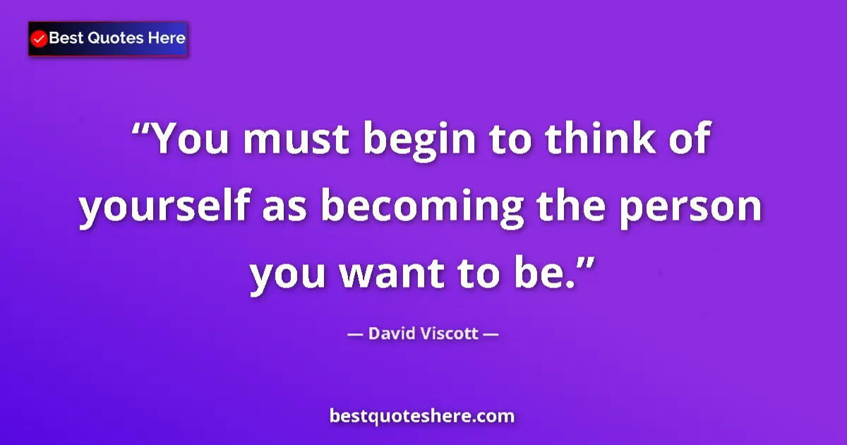 Quote by David Viscott: You must begin to think of yourself as becoming the person you want to be....