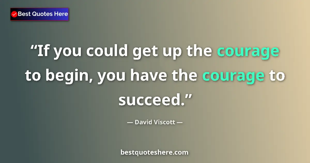Quote by David Viscott: If you could get up the courage to begin, you have the courage to succeed....