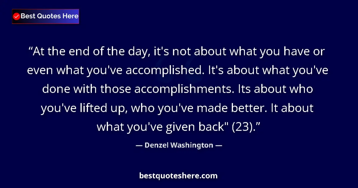 Quote by Denzel Washington: At the end of the day, it's not about what you have or even what you've accomplished. It's about wha...