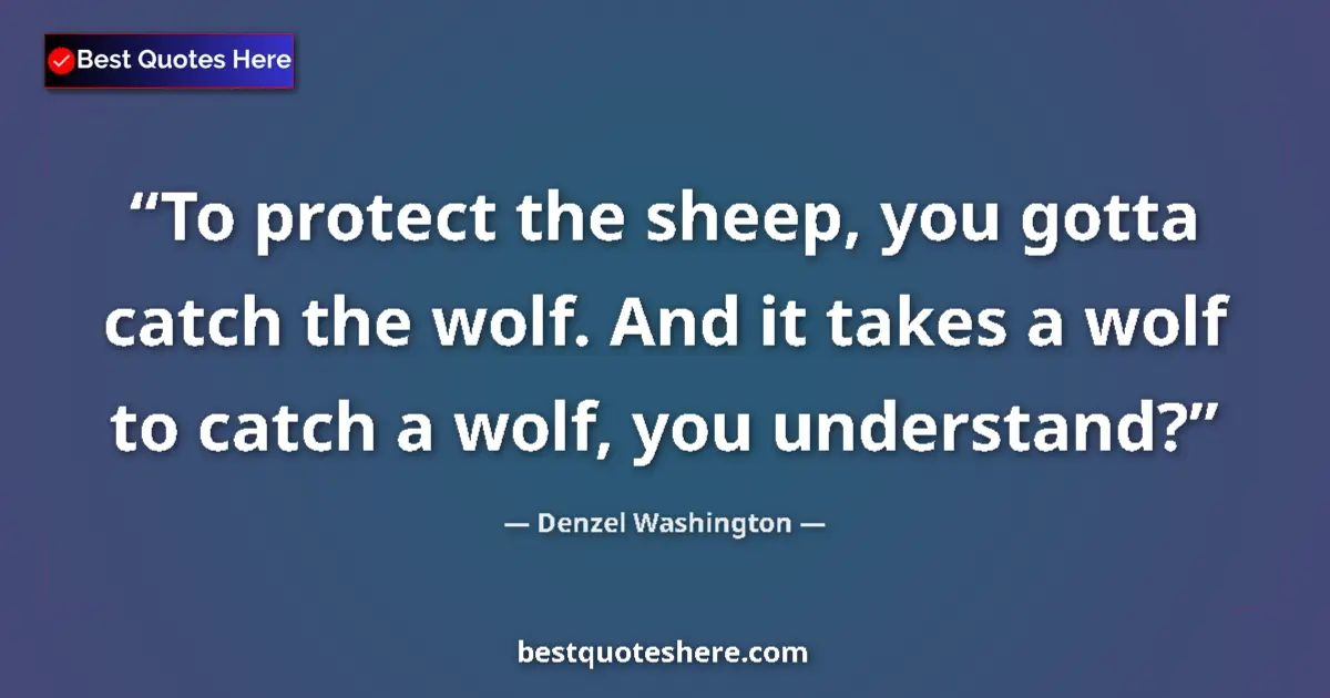 Quote by Denzel Washington: To protect the sheep, you gotta catch the wolf. And it takes a wolf to catch a wolf, you understand?...