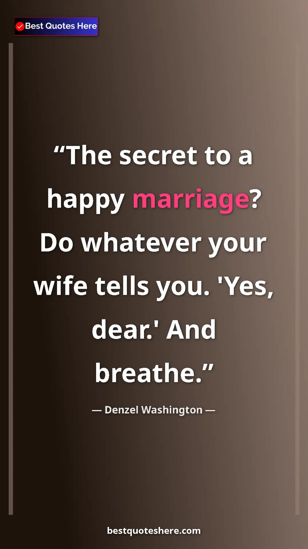 Denzel Washington Quote Card: "The secret to a happy marriage? Do whatever your wife tells..." Pinterest quote poster by Denzel Washington: "The secret to a happy marriage? Do whatever your wife tells..."
