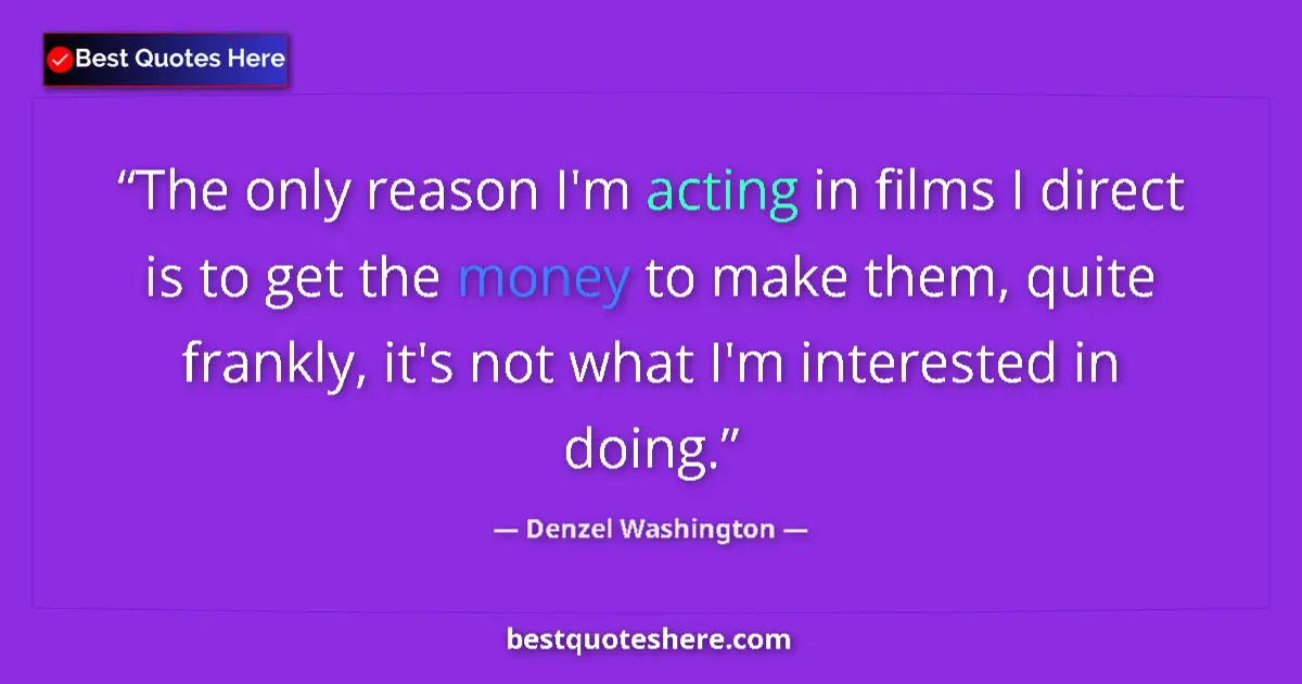 Quote by Denzel Washington: The only reason I'm acting in films I direct is to get the money to make them, quite frankly, it's n...