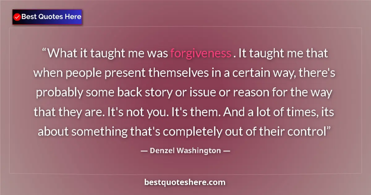 Quote by Denzel Washington: What it taught me was forgiveness. It taught me that when people present themselves in a certain way...