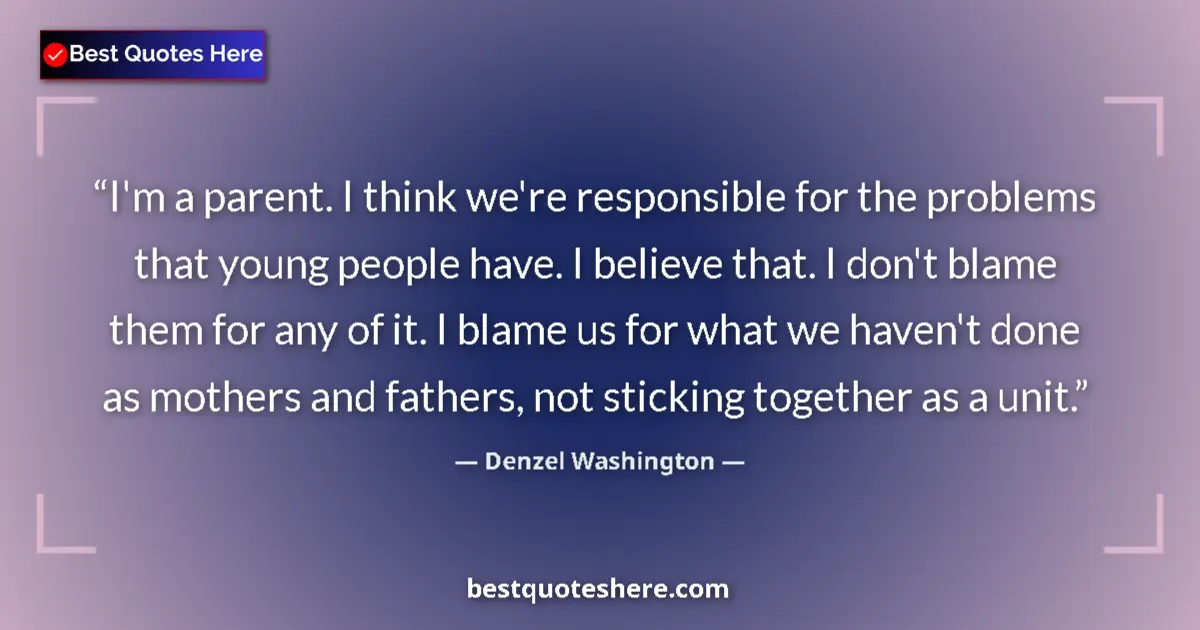 Quote by Denzel Washington: I'm a parent. I think we're responsible for the problems that young people have. I believe that. I d...