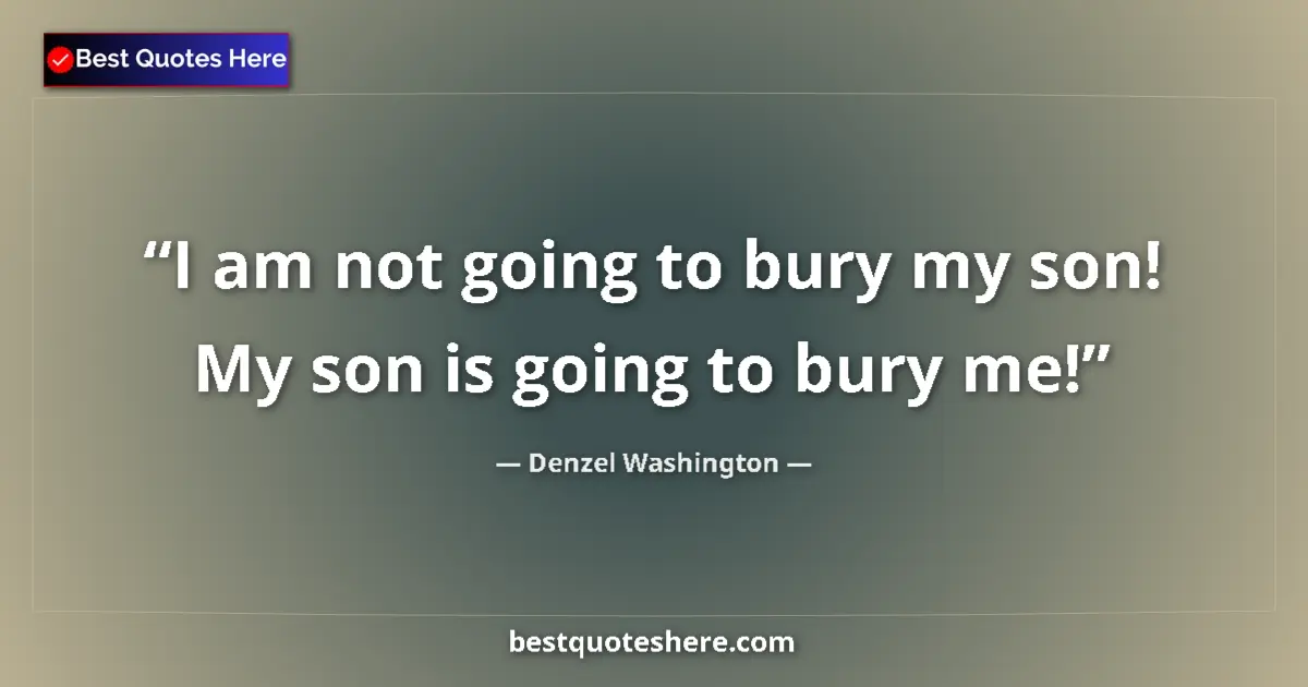 Quote by Denzel Washington: I am not going to bury my son! My son is going to bury me!...