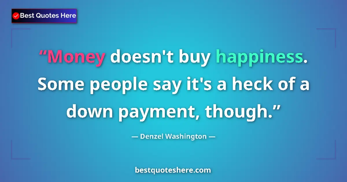 Quote by Denzel Washington: Money doesn't buy happiness. Some people say it's a heck of a down payment, though....