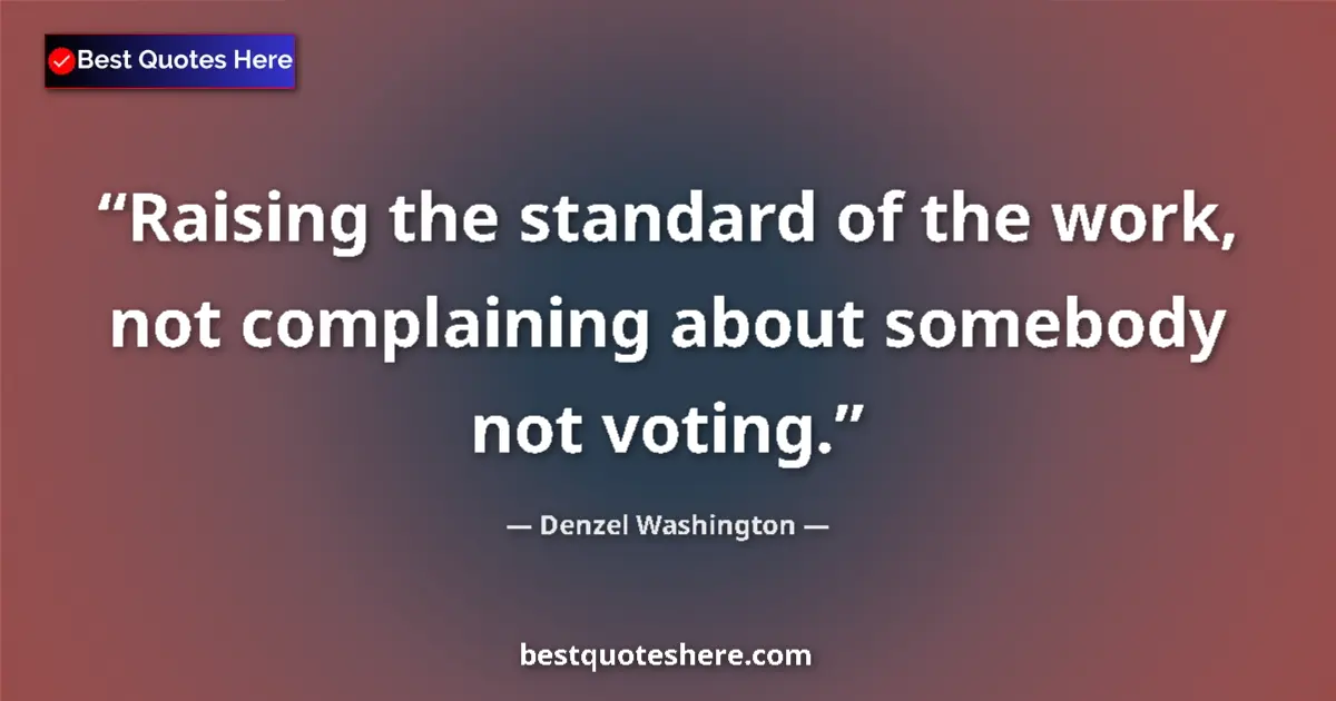 Quote by Denzel Washington: Raising the standard of the work, not complaining about somebody not voting....