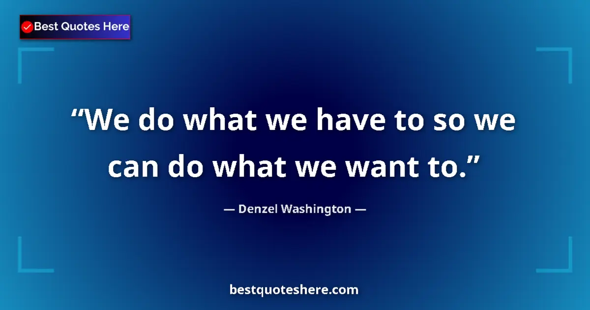 Quote by Denzel Washington: We do what we have to so we can do what we want to....