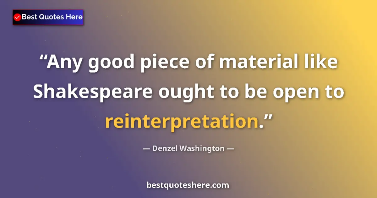 Quote by Denzel Washington: Any good piece of material like Shakespeare ought to be open to reinterpretation....