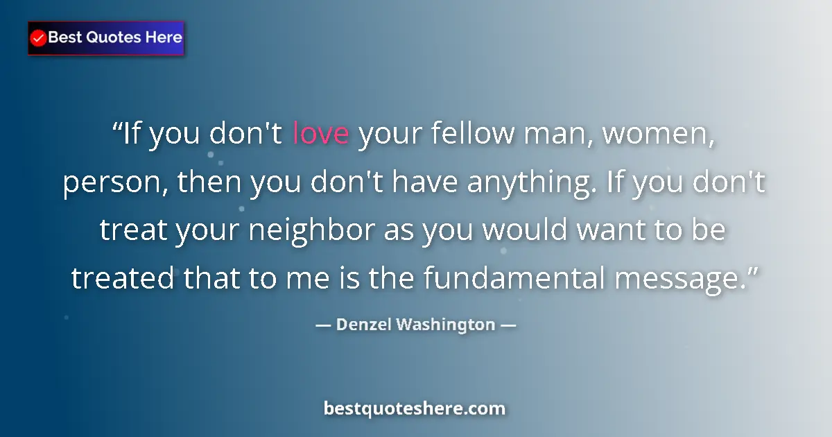 Quote by Denzel Washington: If you don't love your fellow man, women, person, then you don't have anything. If you don't treat y...