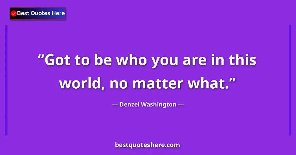 Quote by Denzel Washington: Got to be who you are in this world, no matter what....