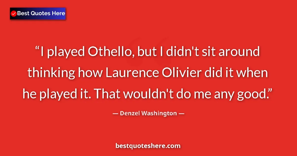Quote by Denzel Washington: I played Othello, but I didn't sit around thinking how Laurence Olivier did it when he played it. Th...