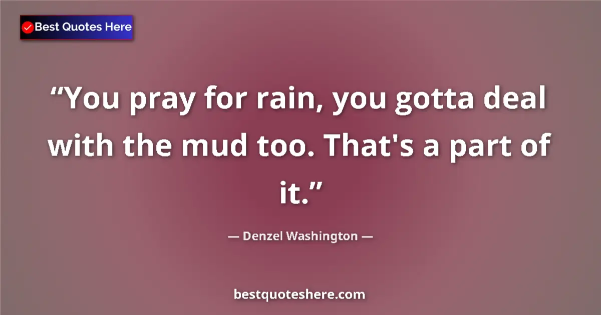 Quote by Denzel Washington: You pray for rain, you gotta deal with the mud too. That's a part of it....