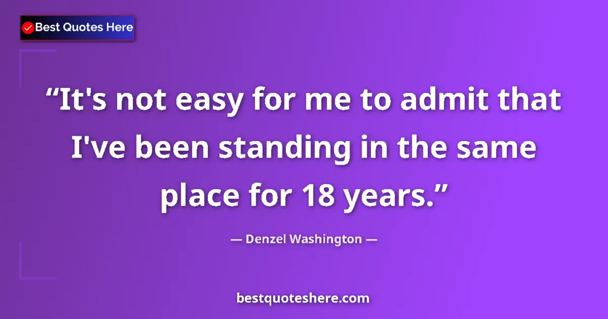 Quote by Denzel Washington: It's not easy for me to admit that I've been standing in the same place for 18 years....