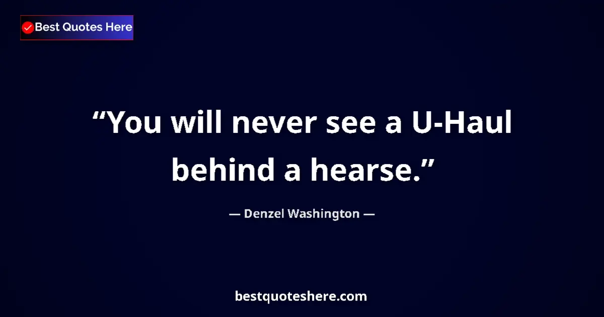 Quote by Denzel Washington: You will never see a U-Haul behind a hearse....