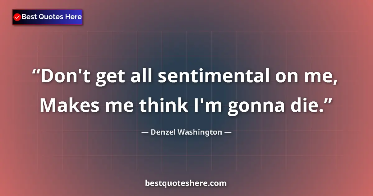 Quote by Denzel Washington: Don't get all sentimental on me, Makes me think I'm gonna die....