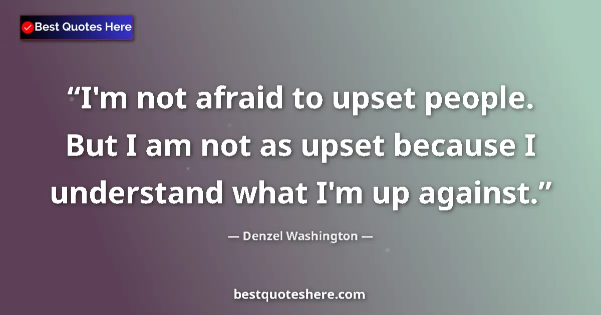 Quote by Denzel Washington: I'm not afraid to upset people. But I am not as upset because I understand what I'm up against....