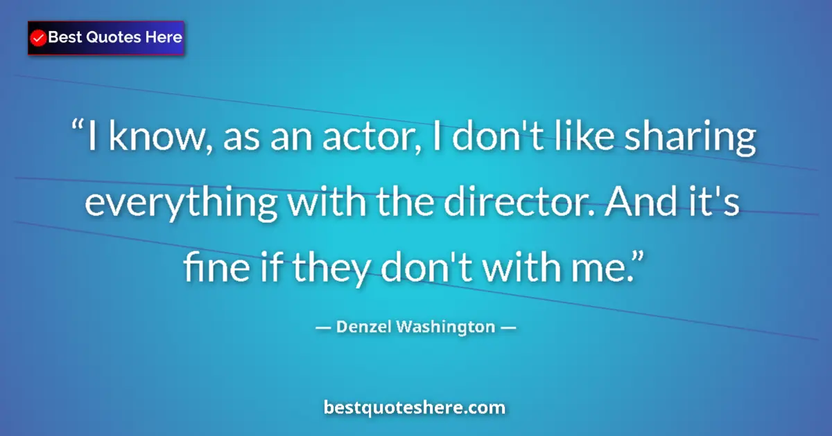 Quote by Denzel Washington: I know, as an actor, I don't like sharing everything with the director. And it's fine if they don't ...
