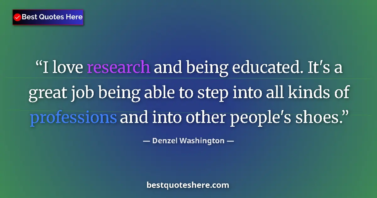 Quote by Denzel Washington: I love research and being educated. It's a great job being able to step into all kinds of profession...